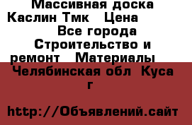 Массивная доска Каслин Тмк › Цена ­ 2 000 - Все города Строительство и ремонт » Материалы   . Челябинская обл.,Куса г.